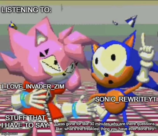 Rewrite and invader zim shared temp | I was gone for like 30 minutes why are there questions like: what’s the freakiest thing you have ever done bro | image tagged in rewrite and invader zim shared temp | made w/ Imgflip meme maker