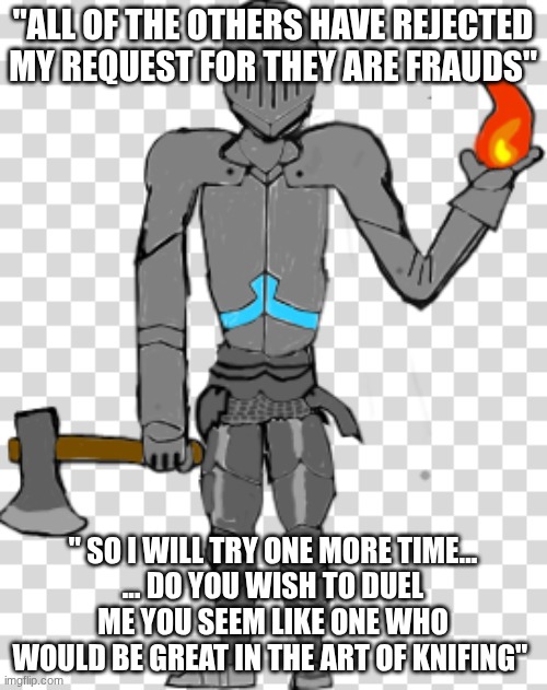 Bruhface w/ armour | "ALL OF THE OTHERS HAVE REJECTED MY REQUEST FOR THEY ARE FRAUDS" " SO I WILL TRY ONE MORE TIME...
... DO YOU WISH TO DUEL ME YOU SEEM LIKE O | image tagged in bruhface w/ armour | made w/ Imgflip meme maker