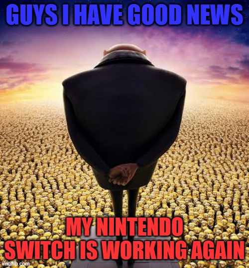 My Nintendo Switch is back in business | GUYS I HAVE GOOD NEWS; MY NINTENDO SWITCH IS WORKING AGAIN | image tagged in guys i have bad news,nintendo switch,good news everyone,return | made w/ Imgflip meme maker