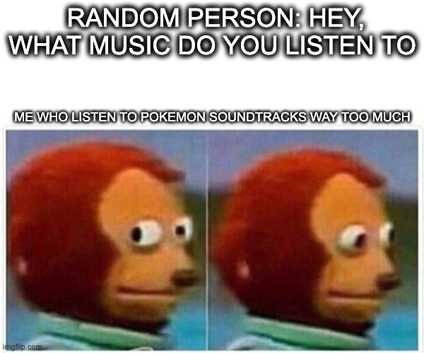 Monkey Puppet | RANDOM PERSON: HEY, WHAT MUSIC DO YOU LISTEN TO; ME WHO LISTEN TO POKEMON SOUNDTRACKS WAY TOO MUCH | image tagged in memes,monkey puppet | made w/ Imgflip meme maker