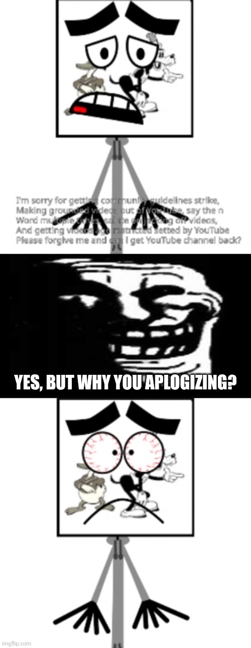 Ruining more fill-in memes cuz idk | YES, BUT WHY YOU APLOGIZING? | image tagged in ruin this fill in meme 241,deviantart,apology,cringe,trollface,why are you reading the tags | made w/ Imgflip meme maker