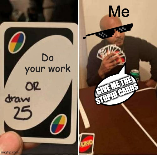 UNO Draw 25 Cards | Me; Do your work; GIVE ME THE STUPID CARDS | image tagged in memes,uno draw 25 cards | made w/ Imgflip meme maker