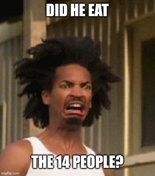 Disgusted Face | DID HE EAT THE 14 PEOPLE? | image tagged in disgusted face | made w/ Imgflip meme maker