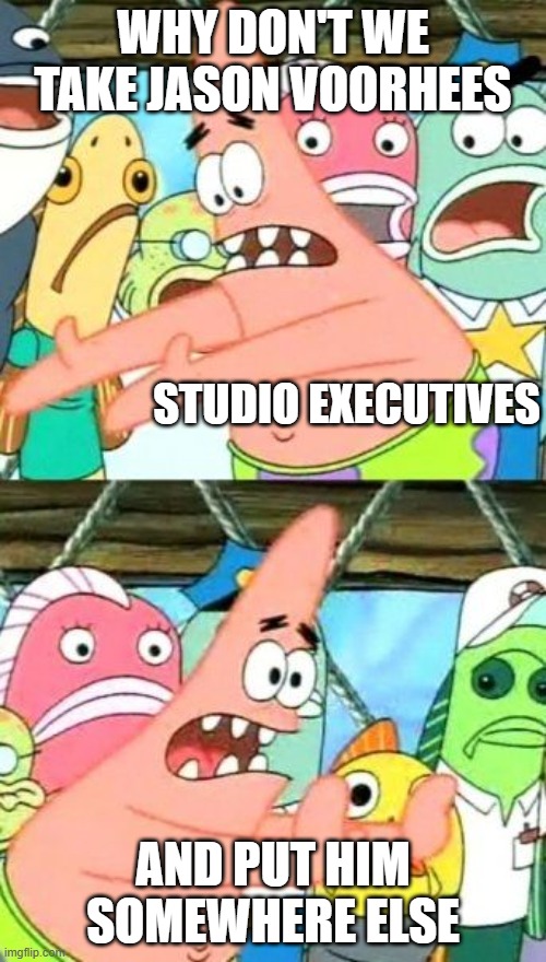 Put It Somewhere Else Patrick | WHY DON'T WE TAKE JASON VOORHEES; STUDIO EXECUTIVES; AND PUT HIM SOMEWHERE ELSE | image tagged in memes,put it somewhere else patrick | made w/ Imgflip meme maker