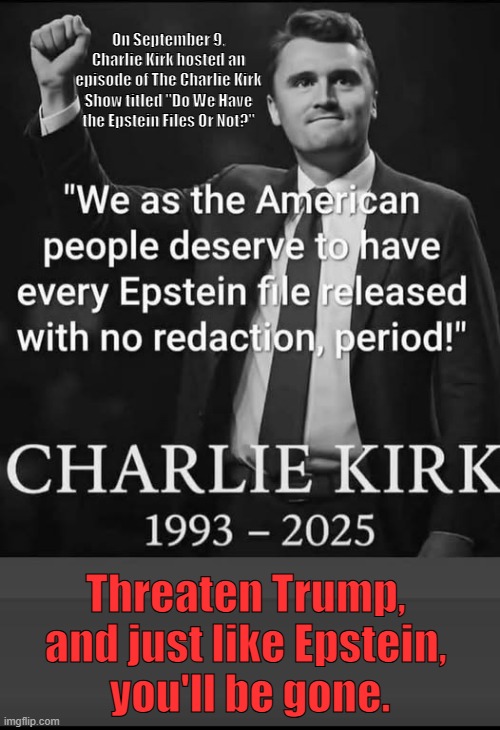 Threaten the King and Heads will Roll | On September 9, Charlie Kirk hosted an episode of The Charlie Kirk Show titled "Do We Have the Epstein Files Or Not?"; Threaten Trump, 
and just like Epstein, 
you'll be gone. | image tagged in traitor trump,killer trump,epstein files,charlie kirk,kirk and epstein,trump and epstien | made w/ Imgflip meme maker