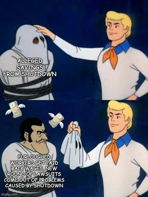 Scooby doo mask reveal | ALLEGED SAVINGS FROM SHUTDOWN FURLOUGHED WORKERS GET PAID BACK WAGES, NEW ROUND OF LAWSUITS COME OUT OF PROBLEMS CAUSED BY SHUTDOWN | image tagged in scooby doo mask reveal | made w/ Imgflip meme maker