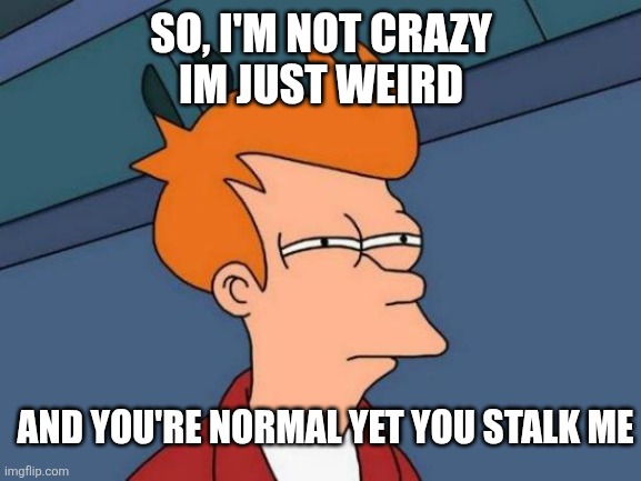 Futurama Fry | SO, I'M NOT CRAZY
IM JUST WEIRD; AND YOU'RE NORMAL YET YOU STALK ME | image tagged in memes,futurama fry | made w/ Imgflip meme maker