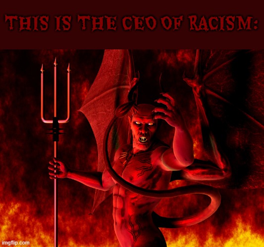 Satan is the true ceo of racism (racism is a form of hate, hate is derived from sin) | THIS IS THE CEO OF RACISM: | image tagged in satan,racism,devil,evil,sin | made w/ Imgflip meme maker