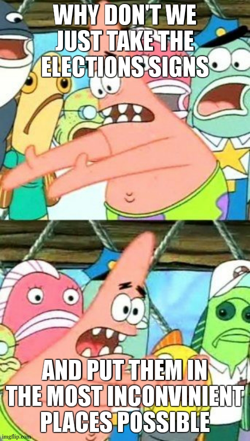 The people who put up those stupid signs: | WHY DON'T WE JUST TAKE THE ELECTIONS SIGNS; AND PUT THEM IN THE MOST INCONVINIENT PLACES POSSIBLE | image tagged in memes,put it somewhere else patrick | made w/ Imgflip meme maker