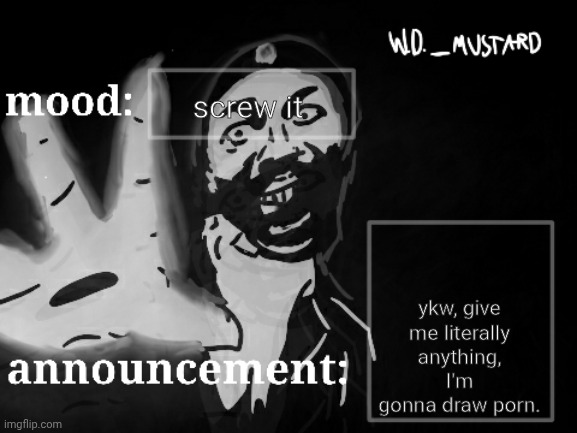 W.D._MUSTARD announcement temp | screw it; ykw, give me literally anything, I'm gonna draw porn. | image tagged in w d _mustard announcement temp | made w/ Imgflip meme maker