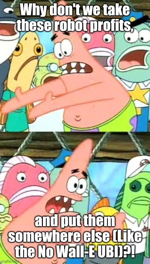 The No Wall-E UBI Put it (the robot profits) somewhere else Patrick! | Why don't we take these robot profits, and put them somewhere else (Like the No Wall-E UBI)?! | image tagged in memes,put it somewhere else patrick | made w/ Imgflip meme maker
