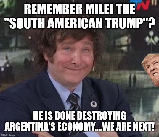 Trump fails everywhere | REMEMBER MILEI THE "SOUTH AMERICAN TRUMP"? HE IS DONE DESTROYING ARGENTINA'S ECONOMY....WE ARE NEXT! | image tagged in donald trump,trump,maga,nevertrump,conservative,republican | made w/ Imgflip meme maker