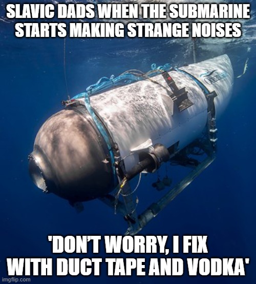 Oceangate 2 | SLAVIC DADS WHEN THE SUBMARINE STARTS MAKING STRANGE NOISES; 'DON’T WORRY, I FIX WITH DUCT TAPE AND VODKA' | image tagged in oceangate 2,slavic lives matter,black lives matter | made w/ Imgflip meme maker