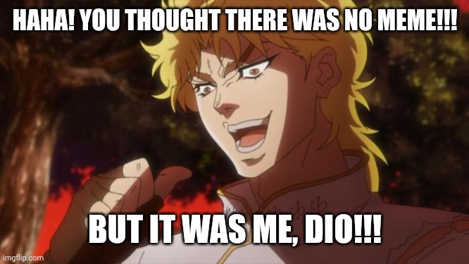 DIO!!! | HAHA! YOU THOUGHT THERE WAS NO MEME!!! BUT IT WAS ME, DIO!!! | image tagged in but it was me dio | made w/ Imgflip meme maker