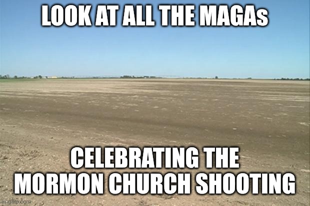 we are not the same | LOOK AT ALL THE MAGAs; CELEBRATING THE MORMON CHURCH SHOOTING | image tagged in barren field,political meme,violence is never the answer | made w/ Imgflip meme maker