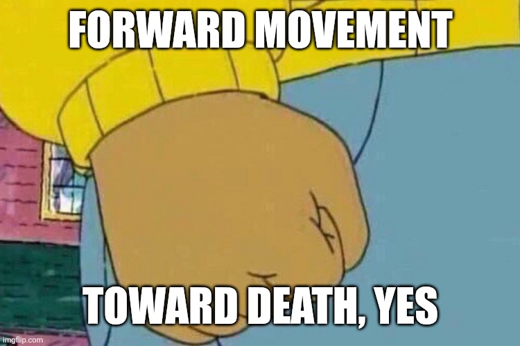 FORWARD MOVEMENT TOWARD DEATH, YES | image tagged in arthur clenched fist | made w/ Imgflip meme maker
