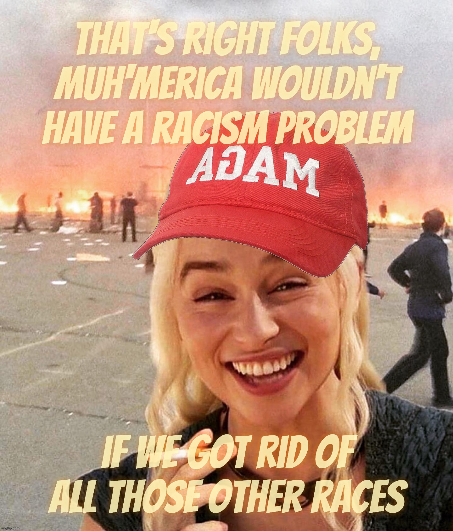 We ain't got no racism problem, just an assimilation one because they ain't Anglos | That's right folks, Muh'Merica wouldn't have a racism problem if we got rid of all those other races | image tagged in disaster smoker girl maga edition,no problem with racism,just assimilation,maga hypocrisy,conservative hypocrisy,racism | made w/ Imgflip meme maker