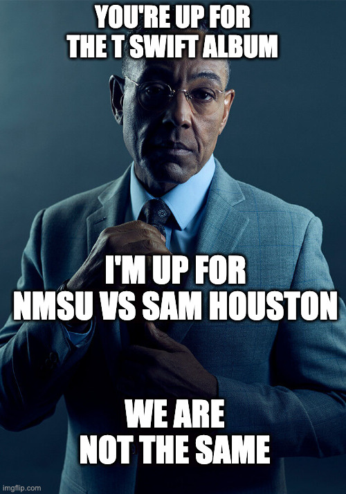 Gus Fring we are not the same | YOU'RE UP FOR THE T SWIFT ALBUM; I'M UP FOR NMSU VS SAM HOUSTON; WE ARE NOT THE SAME | image tagged in gus fring we are not the same | made w/ Imgflip meme maker