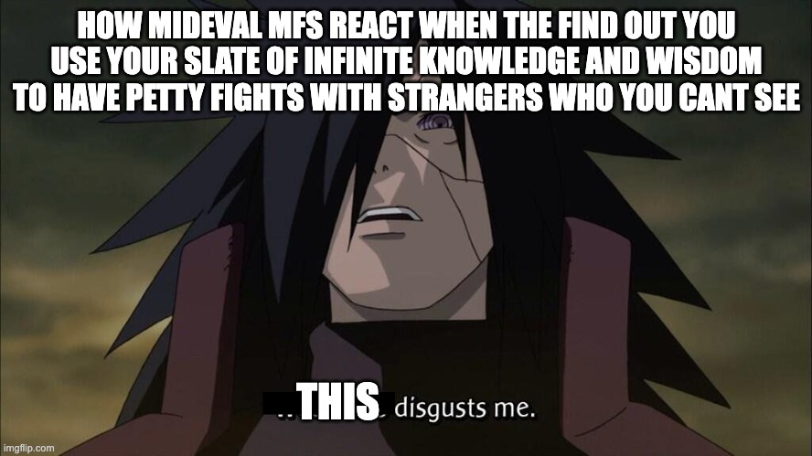 Weakness disgusts me | HOW MIDEVAL MFS REACT WHEN THE FIND OUT YOU USE YOUR SLATE OF INFINITE KNOWLEDGE AND WISDOM TO HAVE PETTY FIGHTS WITH STRANGERS WHO YOU CANT SEE; THIS | image tagged in weakness disgusts me | made w/ Imgflip meme maker