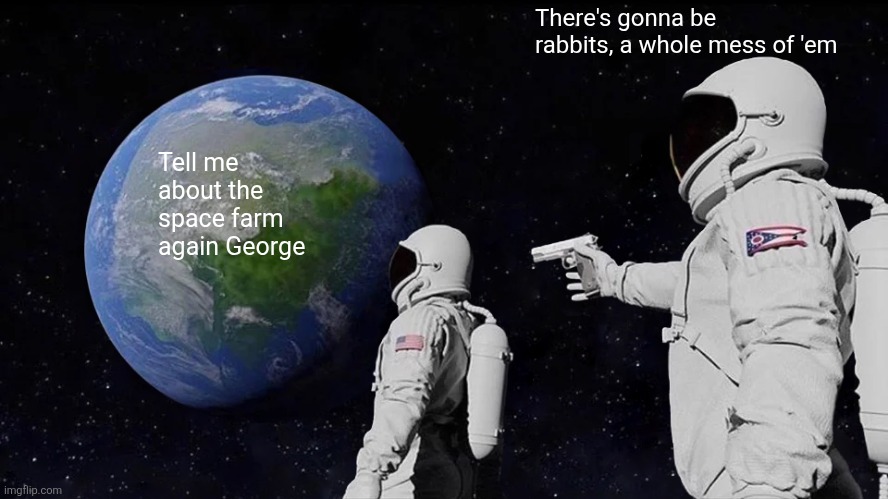 Always Has Been | There's gonna be rabbits, a whole mess of 'em; Tell me about the space farm again George | image tagged in memes,always has been | made w/ Imgflip meme maker