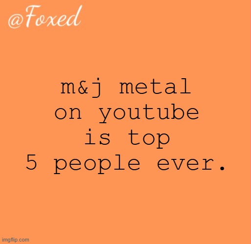 foxed orange temp | m&j metal on youtube is top 5 people ever. | image tagged in foxed orange temp | made w/ Imgflip meme maker