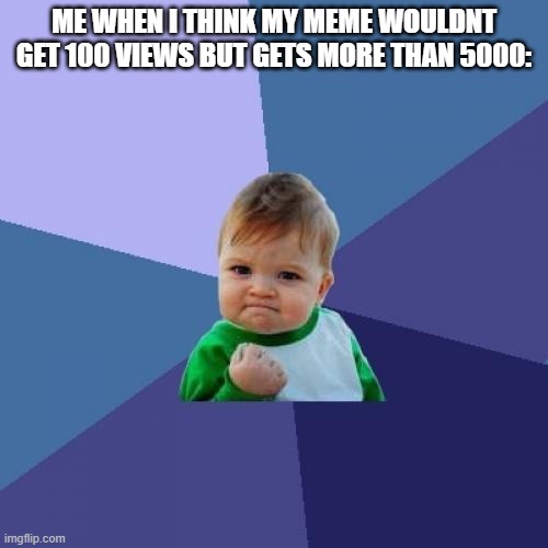 this meme is at i dont know views | ME WHEN I THINK MY MEME WOULDNT GET 100 VIEWS BUT GETS MORE THAN 5000: | image tagged in memes,success kid,funny | made w/ Imgflip meme maker