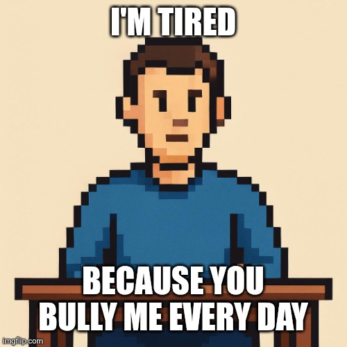 A Man Sitting | I'M TIRED; BECAUSE YOU BULLY ME EVERY DAY | image tagged in a man sitting | made w/ Imgflip meme maker