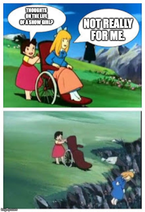 The Life of a Show Girl | THOUGHTS ON THE LIFE OF A SHOW GIRL? NOT REALLY FOR ME. | image tagged in wheelchair cartoon cliff | made w/ Imgflip meme maker