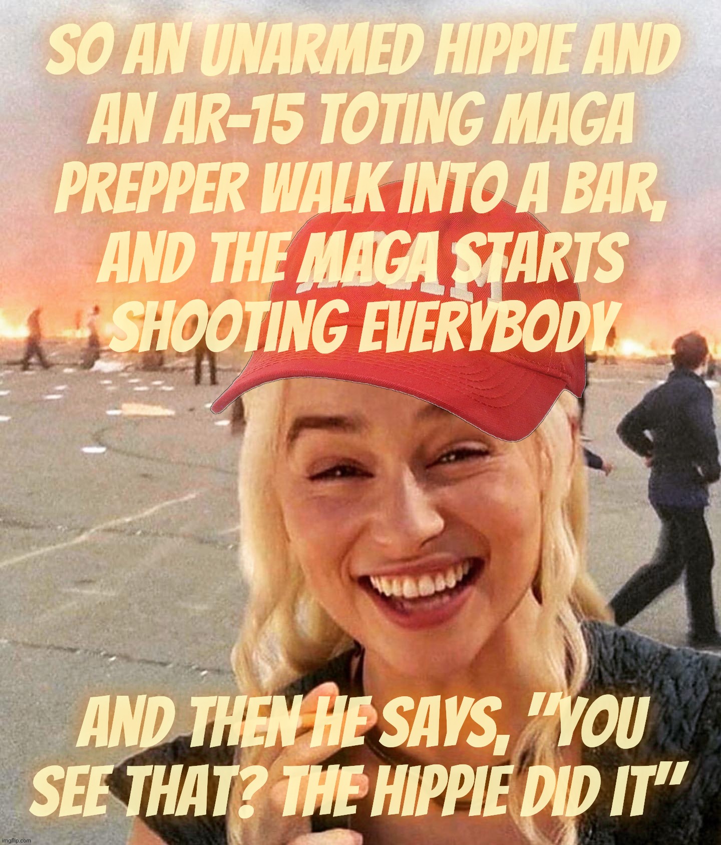 Reich Wing Gun Nutzies killing folks like it was a beer can shooting gallery at a 4th of July BBQ but blaming Lefties for it | So an unarmed hippie and
an AR-15 toting MAGA
prepper walk into a bar,
and the MAGA starts
shooting everybody; And then he says, "You see that? The hippie did it" | image tagged in disaster smoker girl maga edition,reich wing gun nutzies,rwnj,right wing shooters,shooters,get a hobby | made w/ Imgflip meme maker