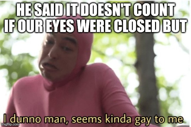 I dunno man seems kinda gay to me | HE SAID IT DOESN'T COUNT IF OUR EYES WERE CLOSED BUT | image tagged in i dunno man seems kinda gay to me | made w/ Imgflip meme maker