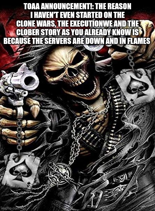 Badass skeleton with guns | TOAA ANNOUNCEMENT!: THE REASON I HAVEN'T EVEN STARTED ON THE CLONE WARS, THE EXECUTIONWE AND THE CLOBER STORY AS YOU ALREADY KNOW IS BECAUSE THE SERVERS ARE DOWN AND IN FLAMES | image tagged in badass skeleton with guns | made w/ Imgflip meme maker