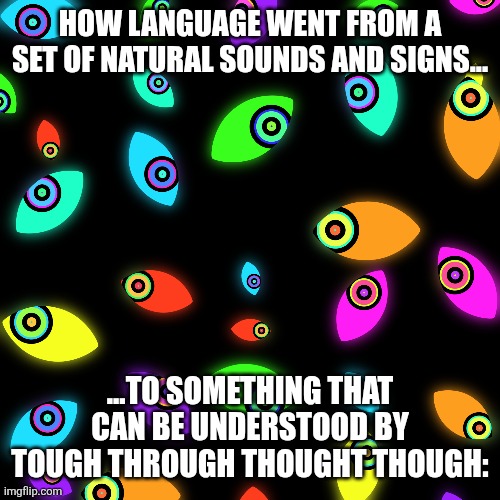 The atheist view is NOT accepted by me, and it ain't just because of atheists not believing in the Greatest Ground Of Existence. | HOW LANGUAGE WENT FROM A SET OF NATURAL SOUNDS AND SIGNS... ...TO SOMETHING THAT CAN BE UNDERSTOOD BY TOUGH THROUGH THOUGHT THOUGH: | image tagged in abstract,atheism,culture,english,evolution,language | made w/ Imgflip meme maker