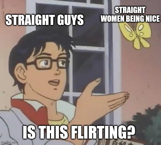 Is This A Pigeon | STRAIGHT WOMEN BEING NICE; STRAIGHT GUYS; IS THIS FLIRTING? | image tagged in memes,is this a pigeon | made w/ Imgflip meme maker