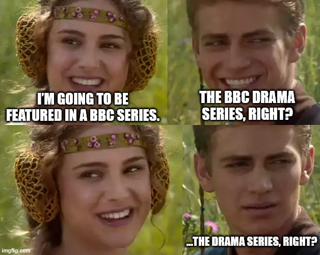 Reverse Anakin and Padme | THE BBC DRAMA SERIES, RIGHT? I’M GOING TO BE FEATURED IN A BBC SERIES. …THE DRAMA SERIES, RIGHT? | image tagged in reverse anakin and padme | made w/ Imgflip meme maker