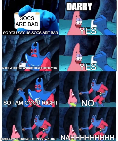 so that not all socs are bad | DARRY; SOCS ARE BAD; SO YOU SAY US SOCS ARE BAD; YES; AFTER ME CHERRY WAS NICE TO NICE TO PONYBOY; YES; SO I AM GOOD RIGHT; NO; SO THEN THINK NOT ALL SOCS ARE BAD; NAHHHHHHHHH | image tagged in patrick star's wallet | made w/ Imgflip meme maker
