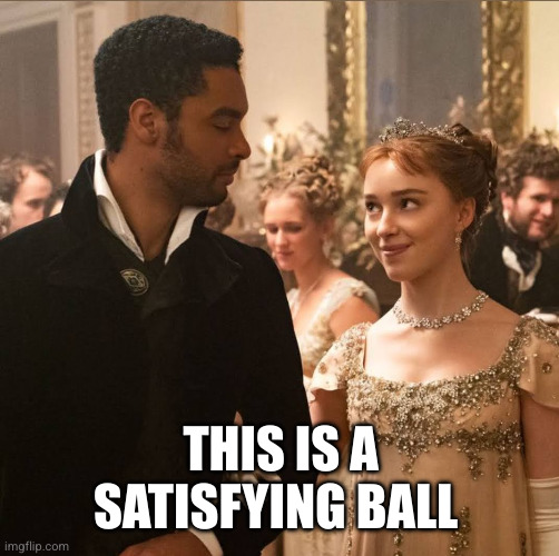 Bridgerton | THIS IS A SATISFYING BALL | image tagged in bridgerton | made w/ Imgflip meme maker