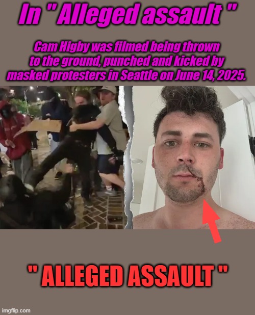 FLORIDA WOMAN CHARGED WITH FELONY AFTER ALLEGEDLY ASSAULTING 73-YEAR-OLD DURING CHARLIE KIRK VIGIL | In " Alleged assault "; Cam Higby was filmed being thrown to the ground, punched and kicked by masked protesters in Seattle on June 14, 2025. " ALLEGED ASSAULT " | made w/ Imgflip meme maker
