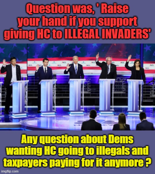 Unearthed debate clip flips script on Dems as key issue dominates shutdown talks | Question was, ' Raise your hand if you support giving HC to ILLEGAL INVADERS'; Any question about Dems wanting HC going to illegals and taxpayers paying for it anymore ? | made w/ Imgflip meme maker