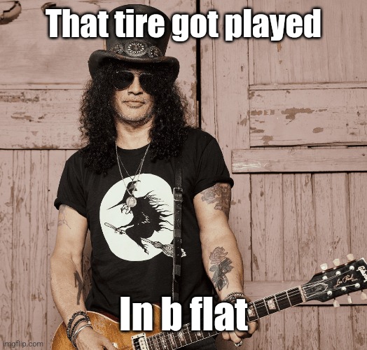 Slash | That tire got played In b flat | image tagged in slash | made w/ Imgflip meme maker