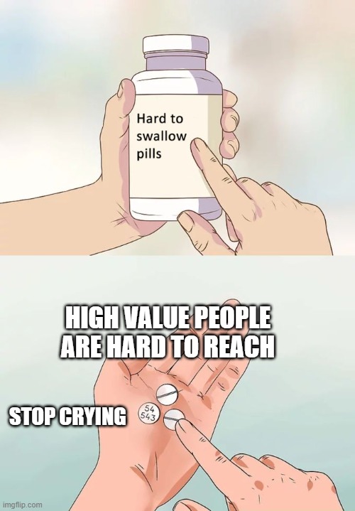 High value people are hard to reach - stop crying | HIGH VALUE PEOPLE ARE HARD TO REACH; STOP CRYING | image tagged in memes,hard to swallow pills | made w/ Imgflip meme maker