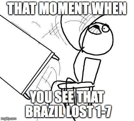 That moment when | THAT MOMENT WHEN YOU SEE THAT BRAZIL LOST 1-7 | image tagged in memes,table flip guy,brazil | made w/ Imgflip meme maker