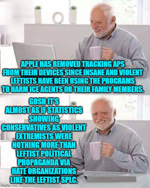 Cooked leftist statistics show conservatives as the problem and not leftists.  What a shock, eh? | GOSH IT'S ALMOST AS IF STATISTICS SHOWING CONSERVATIVES AS VIOLENT EXTREMISTS WERE NOTHING MORE THAN LEFTIST POLITICAL PROPAGANDA VIA HATE ORGANIZATIONS LIKE THE LEFTIST SPLC. APPLE HAS REMOVED TRACKING APS FROM THEIR DEVICES SINCE INSANE AND VIOLENT LEFTISTS HAVE BEEN USING THE PROGRAMS TO HARM ICE AGENTS OR THEIR FAMILY MEMBERS. | image tagged in hide the pain harold | made w/ Imgflip meme maker