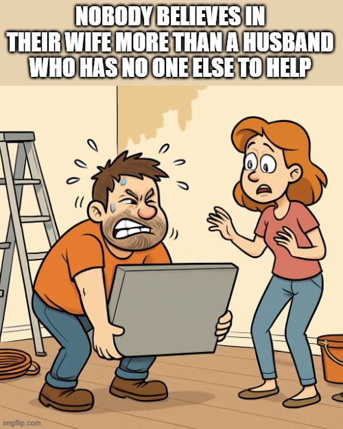 Wife helping husband | NOBODY BELIEVES IN THEIR WIFE MORE THAN A HUSBAND WHO HAS NO ONE ELSE TO HELP | image tagged in husband wife,funny | made w/ Imgflip meme maker