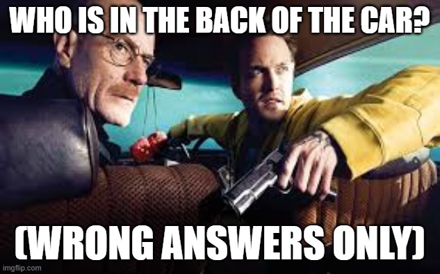 if you see this, you cant go away without commenting | WHO IS IN THE BACK OF THE CAR? (WRONG ANSWERS ONLY) | image tagged in breaking bad | made w/ Imgflip meme maker