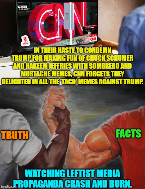 For some weird reason the Political Left hates it when what goes around comes around. | IN THEIR HASTE TO CONDEMN TRUMP FOR MAKING FUN OF CHUCK SCHUMER AND HAKEEM JEFFRIES WITH SOMBRERO AND MUSTACHE MEMES, CNN FORGETS THEY DELIGHTED IN ALL THE 'TACO' MEMES AGAINST TRUMP. FACTS; TRUTH; WATCHING LEFTIST MEDIA PROPAGANDA CRASH AND BURN. | image tagged in yep | made w/ Imgflip meme maker