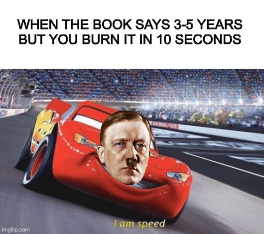 Fast and führer | WHEN THE BOOK SAYS 3-5 YEARS BUT YOU BURN IT IN 10 SECONDS | image tagged in i am speed,cars,adolf hitler,germany | made w/ Imgflip meme maker