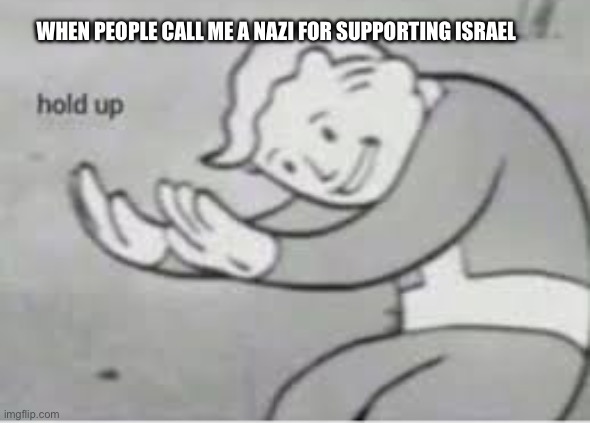 Hol up | WHEN PEOPLE CALL ME A NAZI FOR SUPPORTING ISRAEL | image tagged in hol up | made w/ Imgflip meme maker