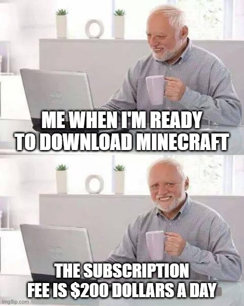 MINECRAFT MEME | ME WHEN I'M READY TO DOWNLOAD MINECRAFT; THE SUBSCRIPTION FEE IS $200 DOLLARS A DAY | image tagged in memes,hide the pain harold | made w/ Imgflip meme maker