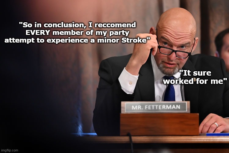 Remember when he was the Dems Biggest Dick ? | "So in conclusion, I reccomend EVERY member of my party attempt to experience a minor Stroke"; "It sure worked for me" | image tagged in fetterman stroke meme | made w/ Imgflip meme maker