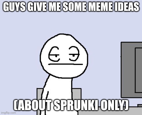 Meme ideas wanted | GUYS GIVE ME SOME MEME IDEAS; (ABOUT SPRUNKI ONLY) | image tagged in bored of this crap | made w/ Imgflip meme maker